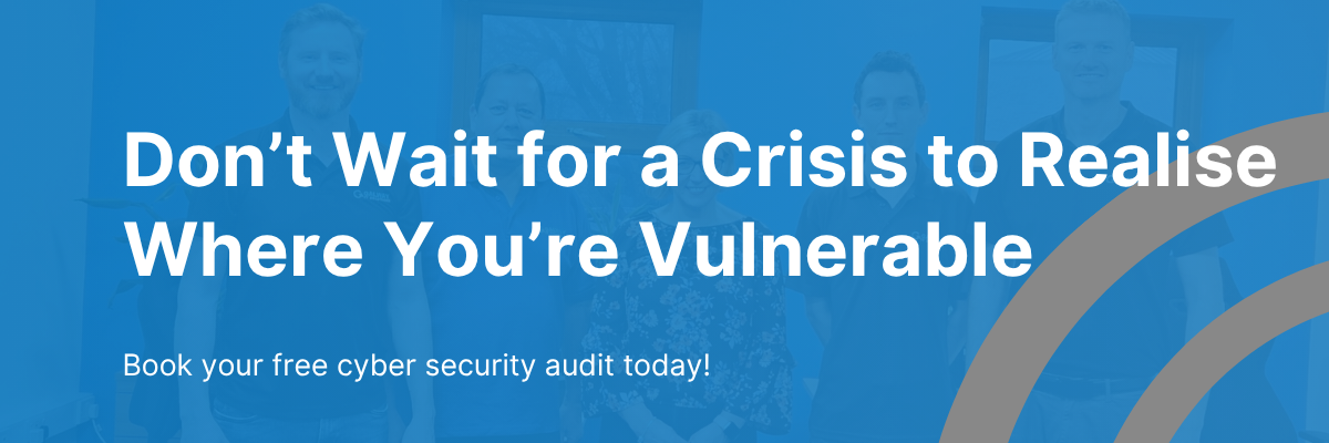 Don’t Wait for a Crisis to Realise Where You’re Vulnerable Book your free cyber security audit today!
